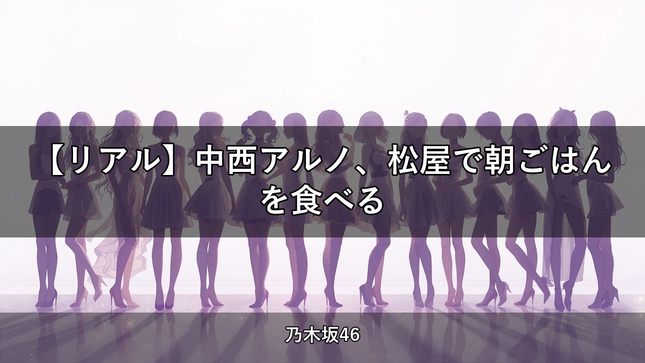 【リアル】中西アルノ、松屋で朝ごはんを食べる｜中西アルノ出演【乃木坂配信中】