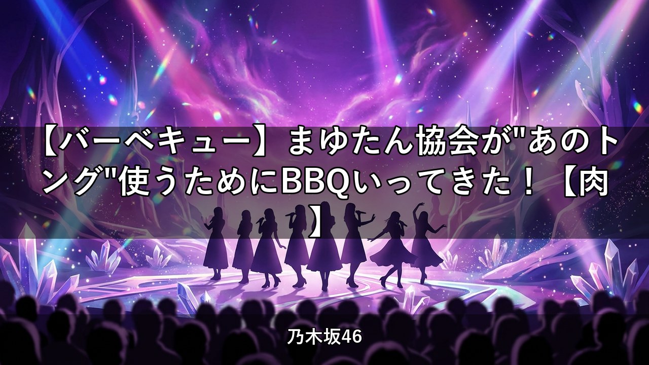 【バーベキュー】まゆたん協会が"あのトング"使うためにBBQいってきた！【肉】｜田村真佑・池田瑛紗ほか出演【乃木坂配信中】