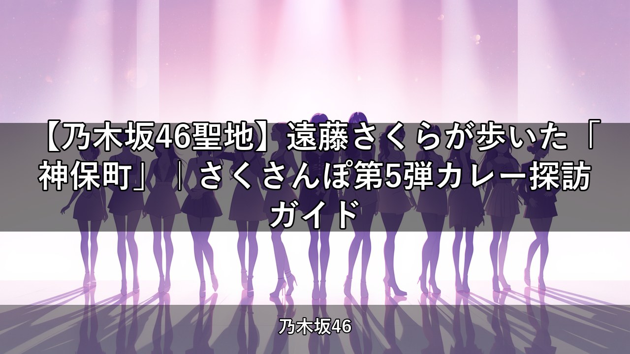 【乃木坂46聖地】遠藤さくらが歩いた「神保町」｜さくさんぽ第5弾カレー探訪ガイド