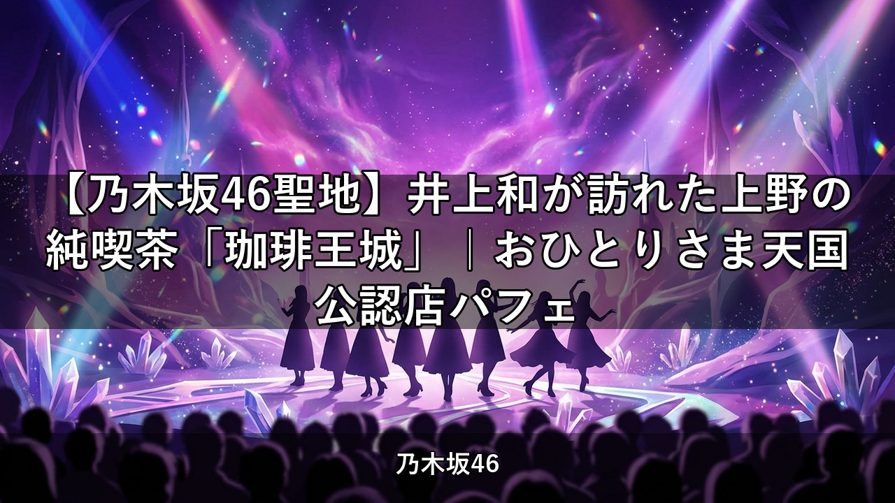 【乃木坂46聖地】井上和が訪れた上野の純喫茶「珈琲王城」｜おひとりさま天国公認店パフェ