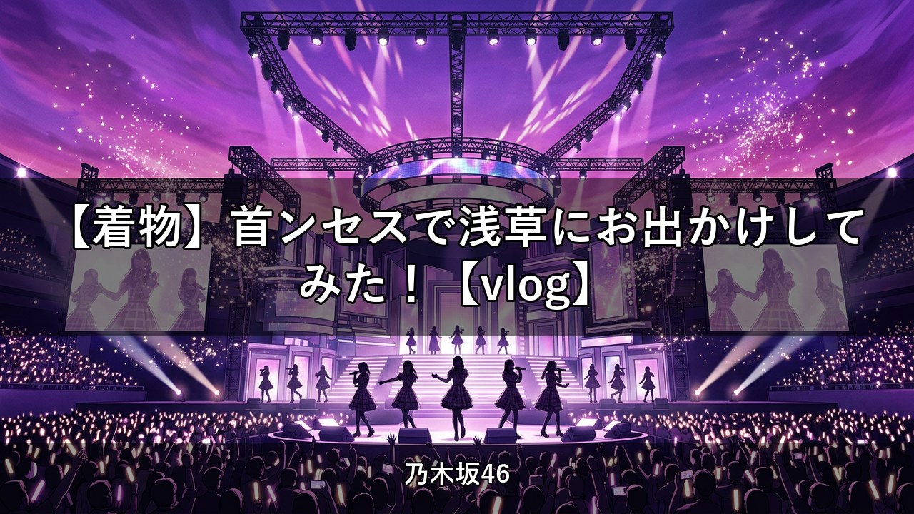 【着物】首ンセスで浅草にお出かけしてみた！【vlog】｜弓木奈於・五百城茉央ほか出演【乃木坂配信中】