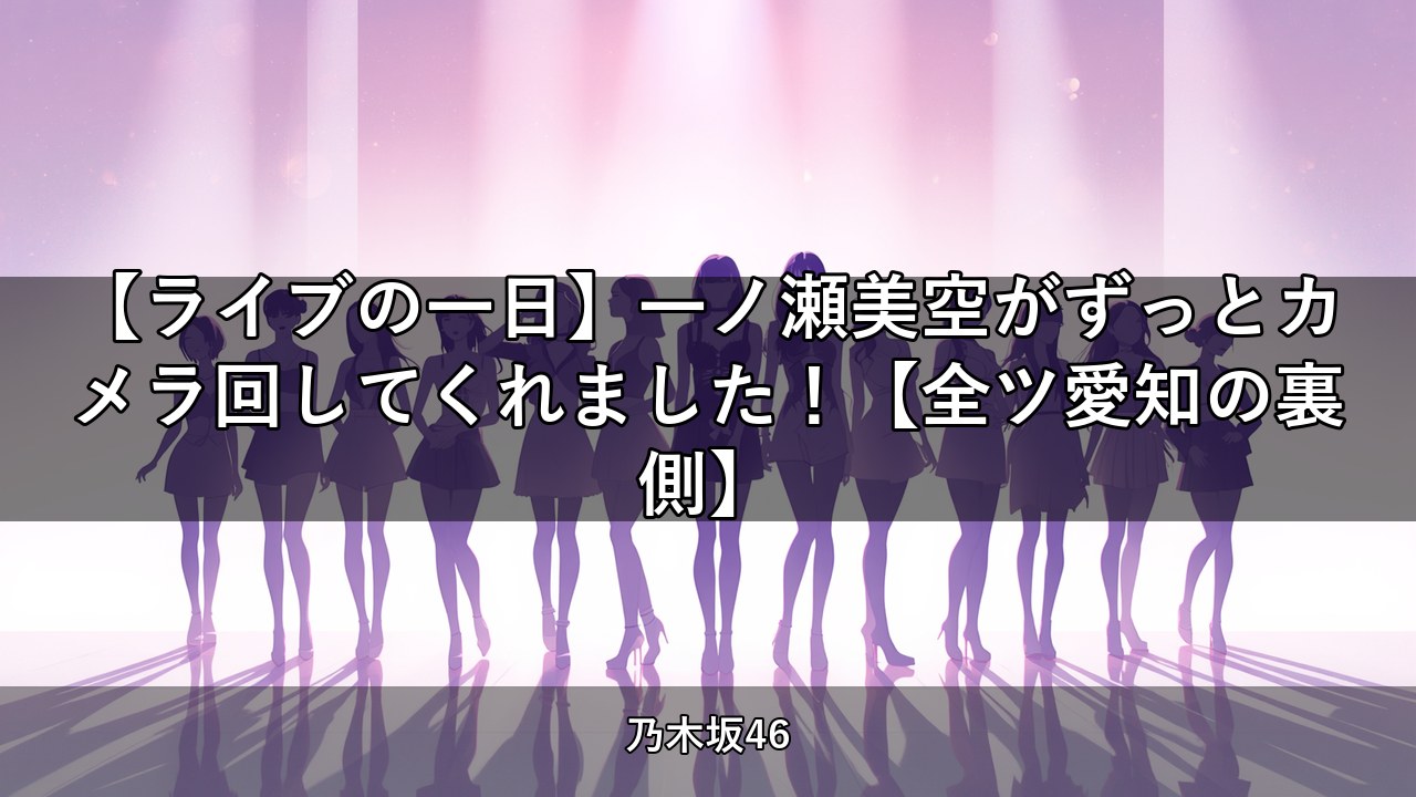 【ライブの一日】一ノ瀬美空がずっとカメラ回してくれました！【全ツ愛知の裏側】｜一ノ瀬美空出演【乃木坂配信中】