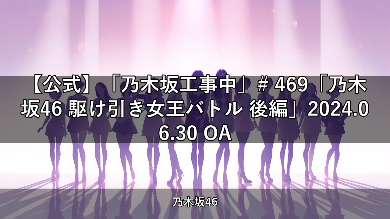 【公式】「乃木坂工事中」# 469「乃木坂46 駆け引き女王バトル 後編」2024.06.30 OA【乃木坂配信中】