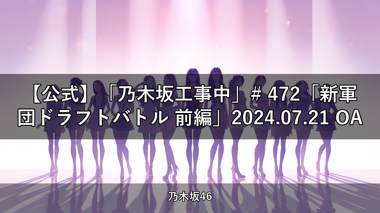 【公式】「乃木坂工事中」# 472「新軍団ドラフトバトル 前編」2024.07.21 OA【乃木坂配信中】