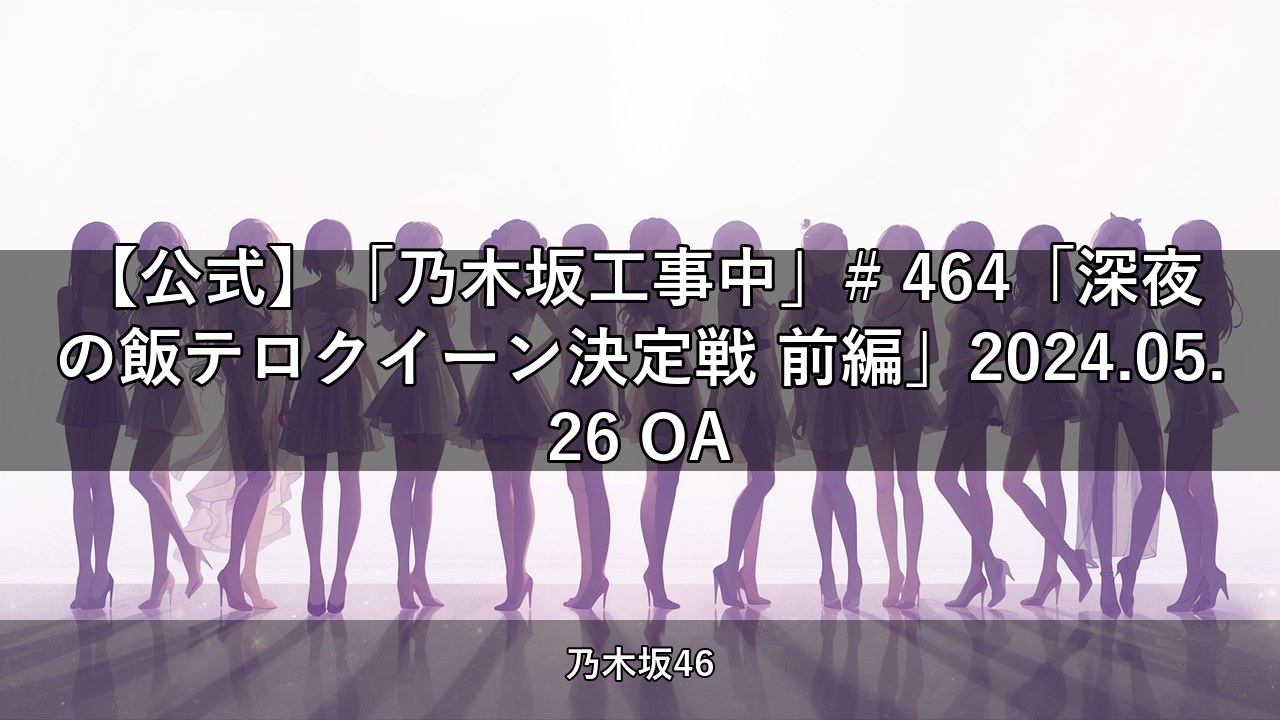 【公式】「乃木坂工事中」# 464「深夜の飯テロクイーン決定戦 前編」2024.05.26 OA【乃木坂配信中】
