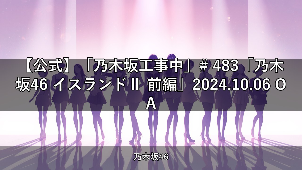 【公式】「乃木坂工事中」# 483「乃木坂46 イスランドⅡ 前編」2024.10.06 OA【乃木坂配信中】