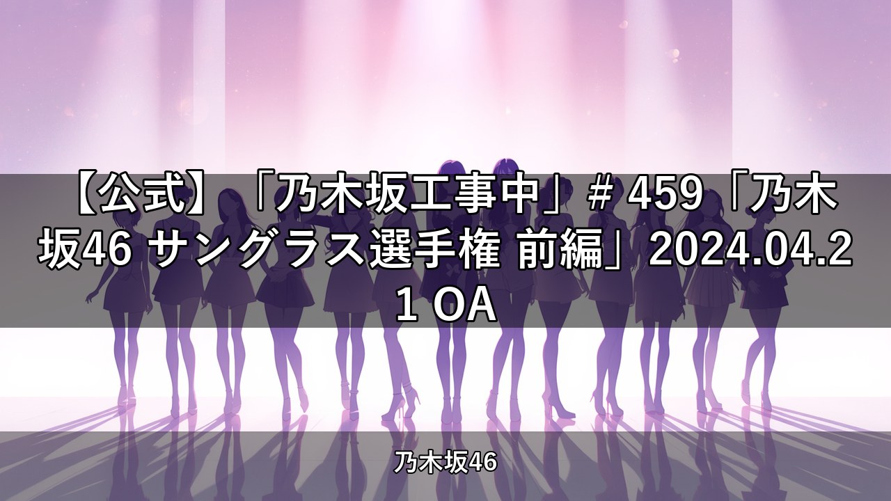 【公式】「乃木坂工事中」# 459「乃木坂46 サングラス選手権 前編」2024.04.21 OA【乃木坂配信中】