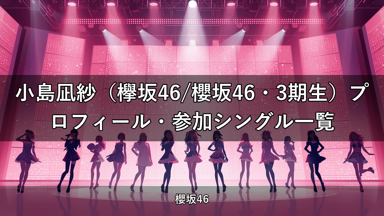 小島凪紗（欅坂46/櫻坂46・3期生）プロフィール・参加シングル一覧