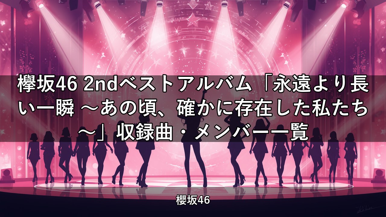 欅坂46 2ndベストアルバム「永遠より長い一瞬 〜あの頃、確かに存在した私たち〜」収録曲・メンバー一覧