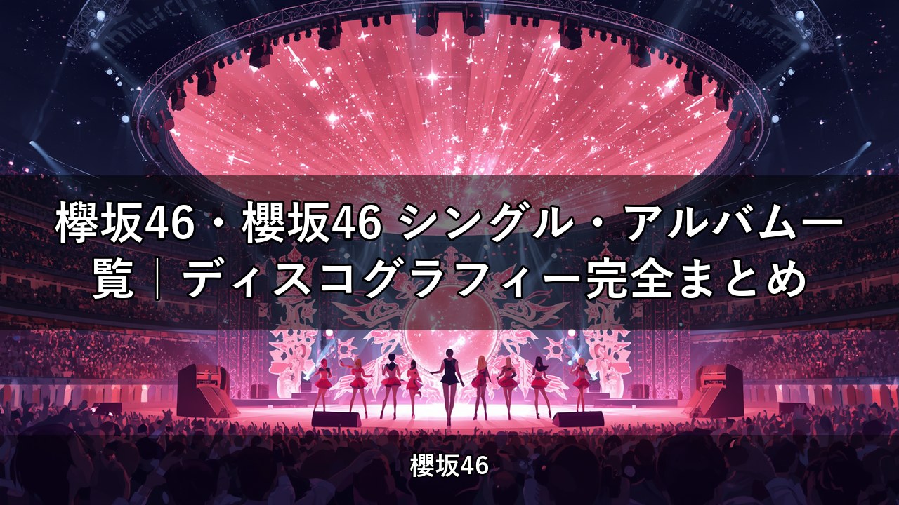 欅坂46・櫻坂46 シングル・アルバム一覧｜ディスコグラフィー完全まとめ