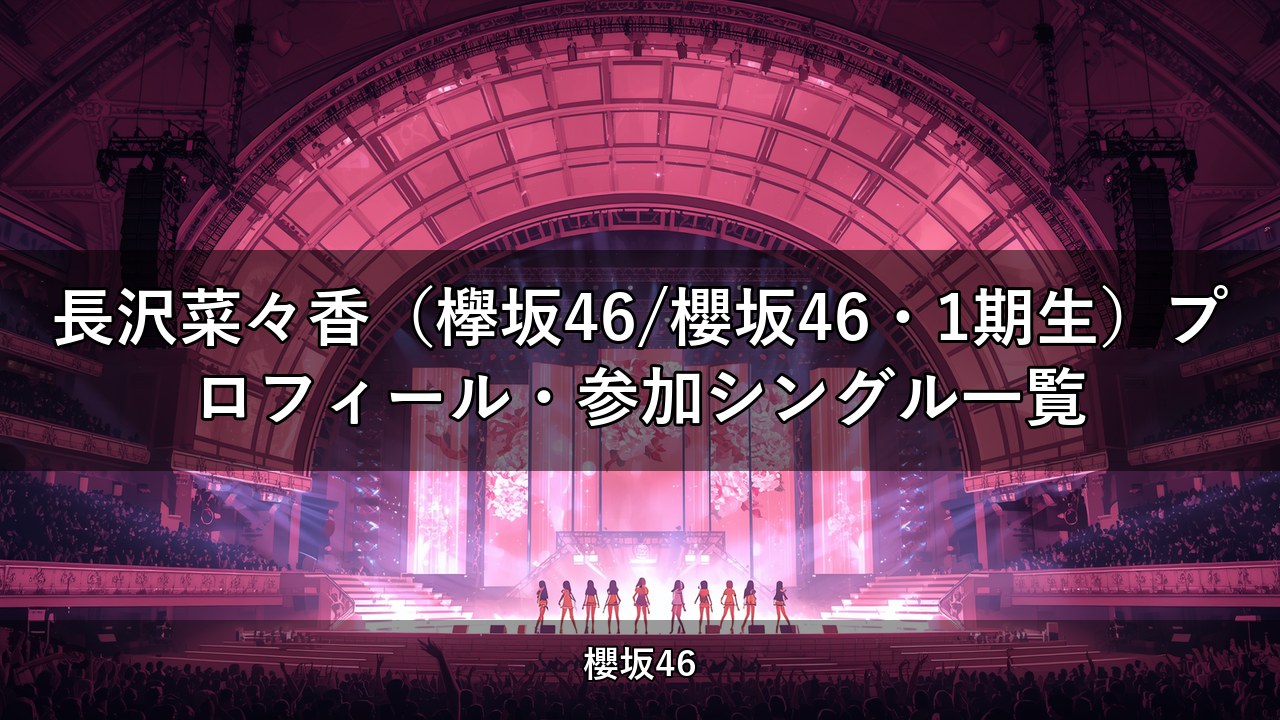 長沢菜々香（欅坂46/櫻坂46・1期生）プロフィール・参加シングル一覧