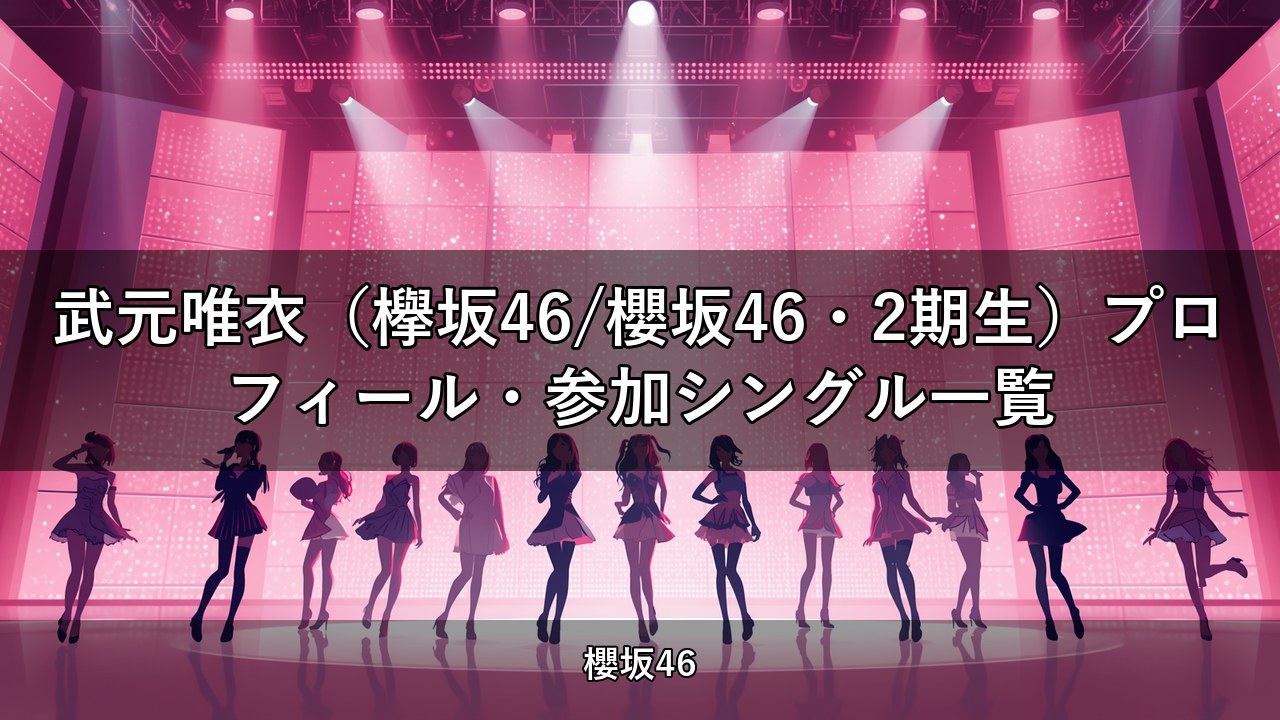 武元唯衣（欅坂46/櫻坂46・2期生）プロフィール・参加シングル一覧