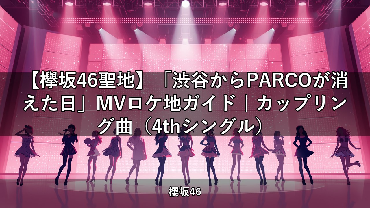 【欅坂46聖地】「渋谷からPARCOが消えた日」MVロケ地ガイド｜カップリング曲（4thシングル）