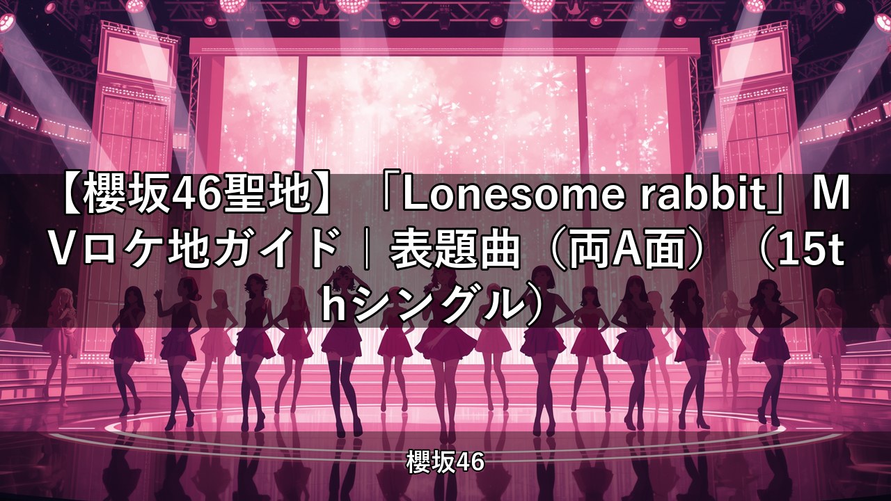 【櫻坂46聖地】「Lonesome rabbit」MVロケ地ガイド｜表題曲（両A面）（15thシングル）