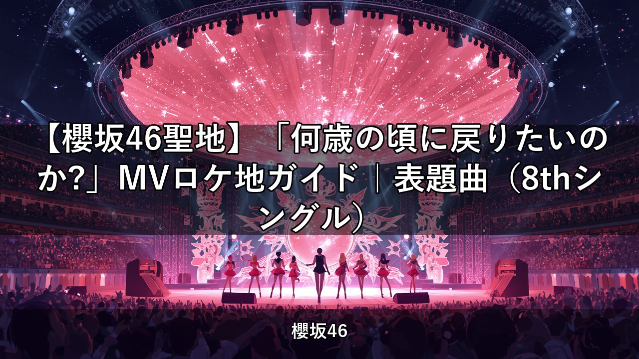 【櫻坂46聖地】「何歳の頃に戻りたいのか?」MVロケ地ガイド｜表題曲（8thシングル）