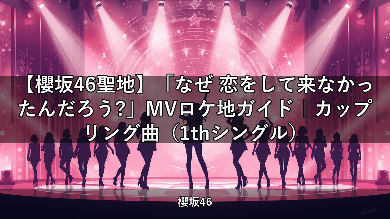 【櫻坂46聖地】「なぜ 恋をして来なかったんだろう?」MVロケ地ガイド｜カップリング曲（1thシングル）