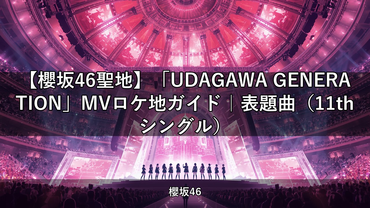 【櫻坂46聖地】「UDAGAWA GENERATION」MVロケ地ガイド｜表題曲（11thシングル）