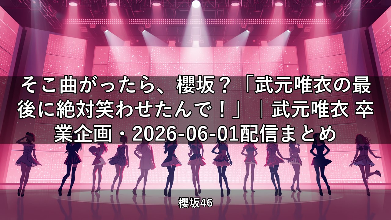 そこ曲がったら、櫻坂？「武元唯衣の最後に絶対笑わせたんで！」｜武元唯衣 卒業企画・2026-06-01配信まとめ