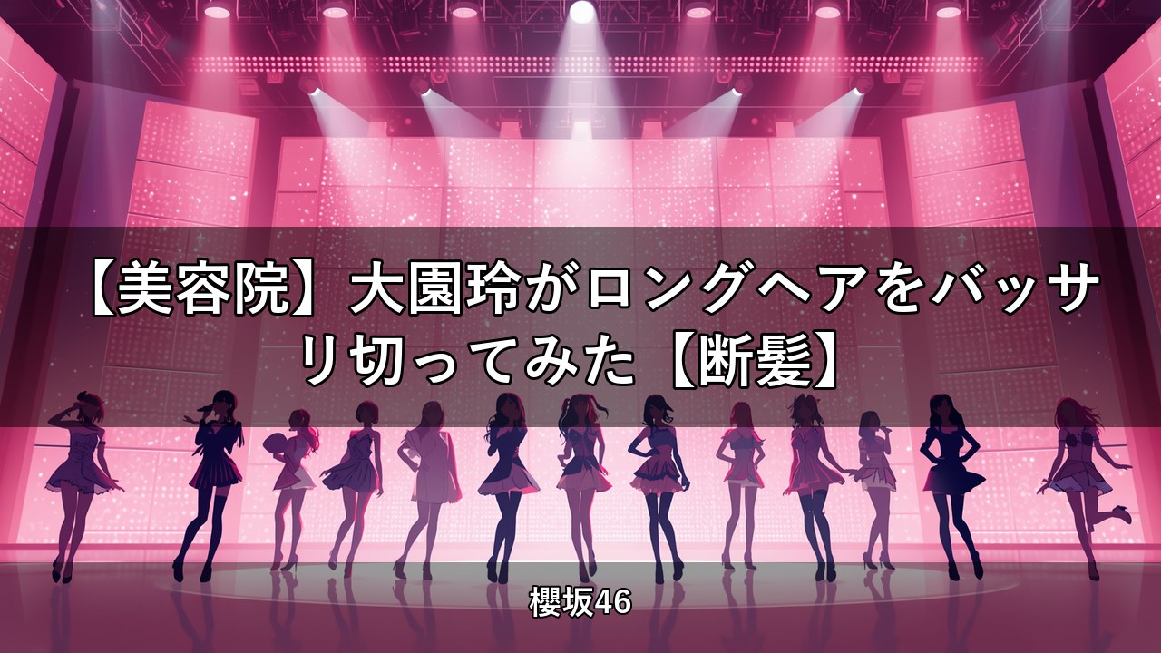 【美容院】大園玲がロングヘアをバッサリ切ってみた【断髪】｜大園玲出演【櫻坂チャンネル】