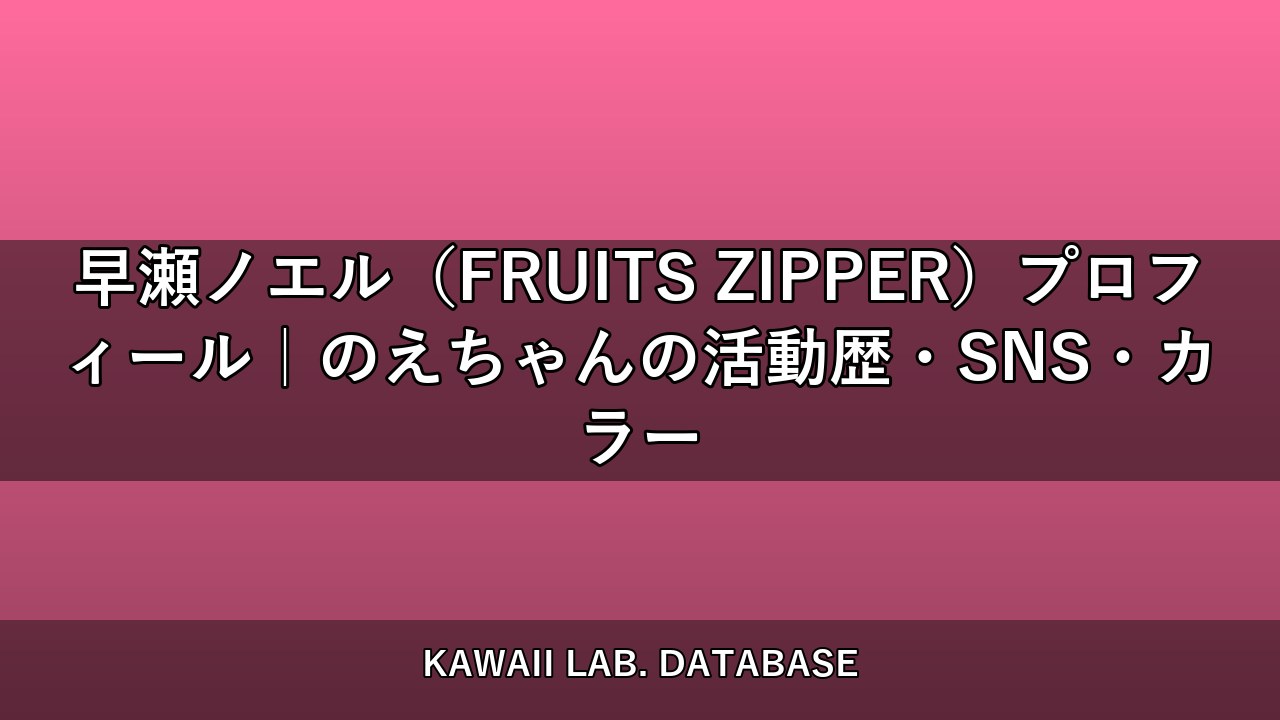 早瀬ノエル（FRUITS ZIPPER）プロフィール｜のえちゃんの活動歴・SNS・カラー