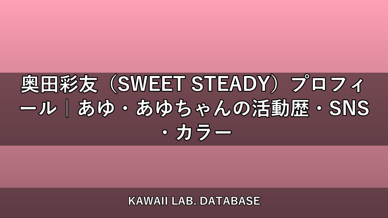 奥田彩友（SWEET STEADY）プロフィール｜あゆ・あゆちゃんの活動歴・SNS・カラー
