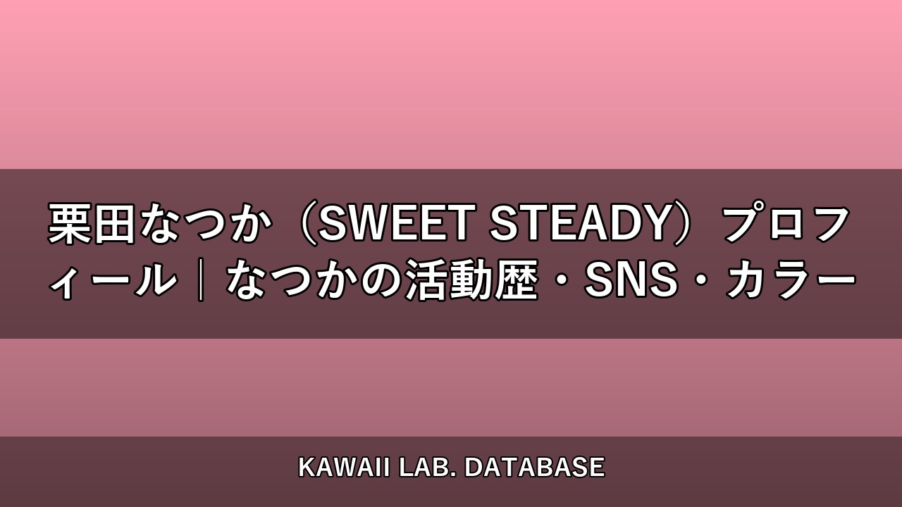 栗田なつか（SWEET STEADY）プロフィール｜なつかの活動歴・SNS・カラー