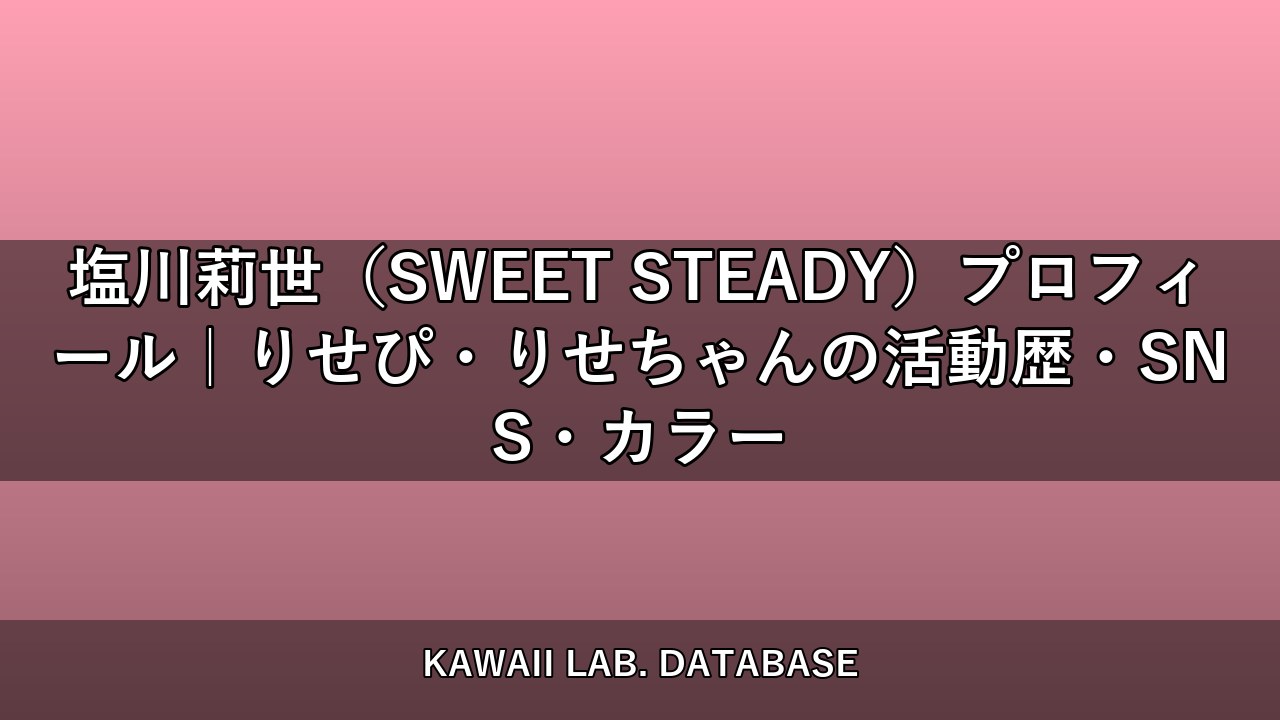 塩川莉世（SWEET STEADY）プロフィール｜りせぴ・りせちゃんの活動歴・SNS・カラー