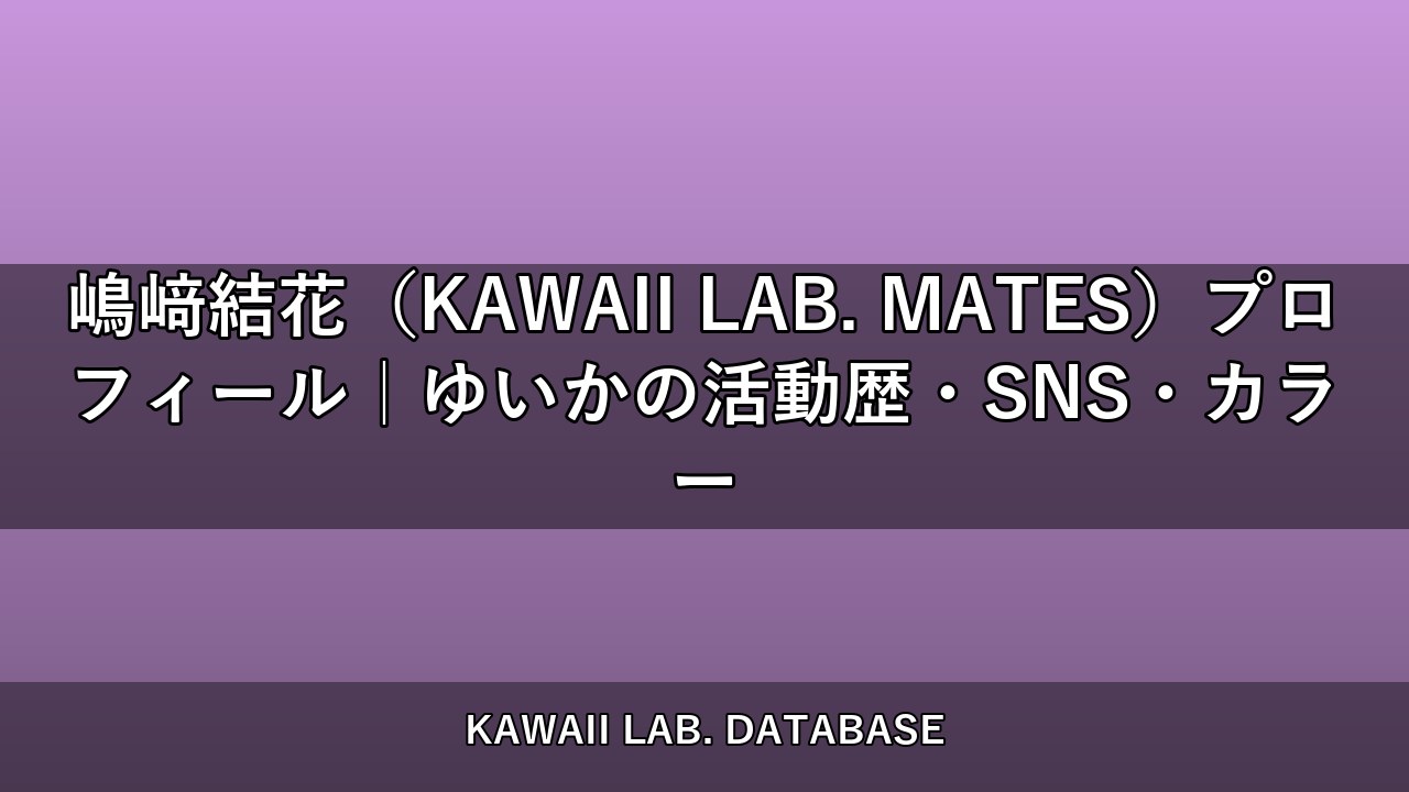 嶋﨑結花（KAWAII LAB. MATES）プロフィール｜ゆいかの活動歴・SNS・カラー