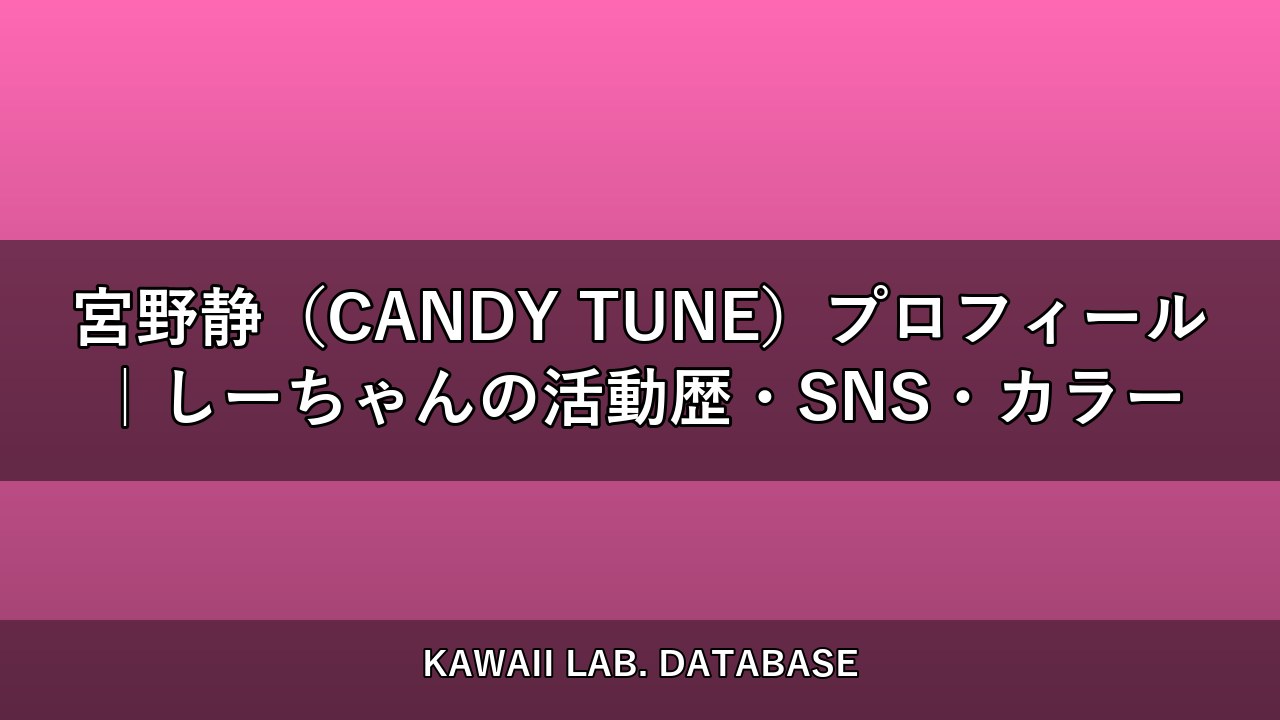 宮野静（CANDY TUNE）プロフィール｜しーちゃんの活動歴・SNS・カラー