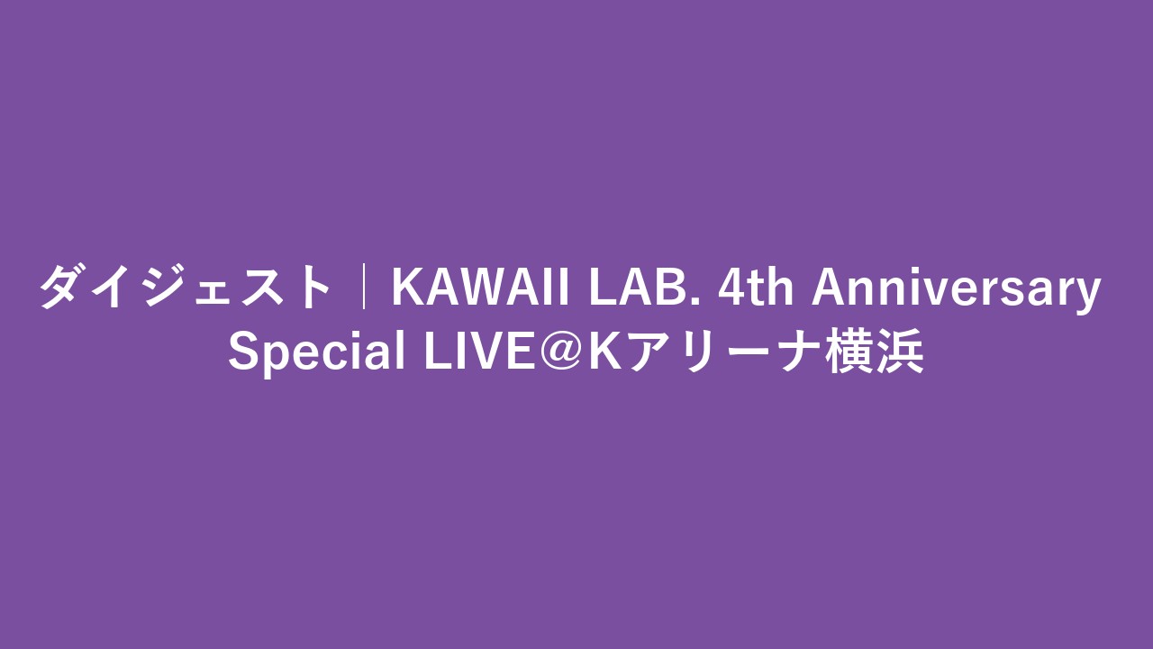 ダイジェスト｜KAWAII LAB. 4th Anniversary Special LIVE＠Kアリーナ横浜