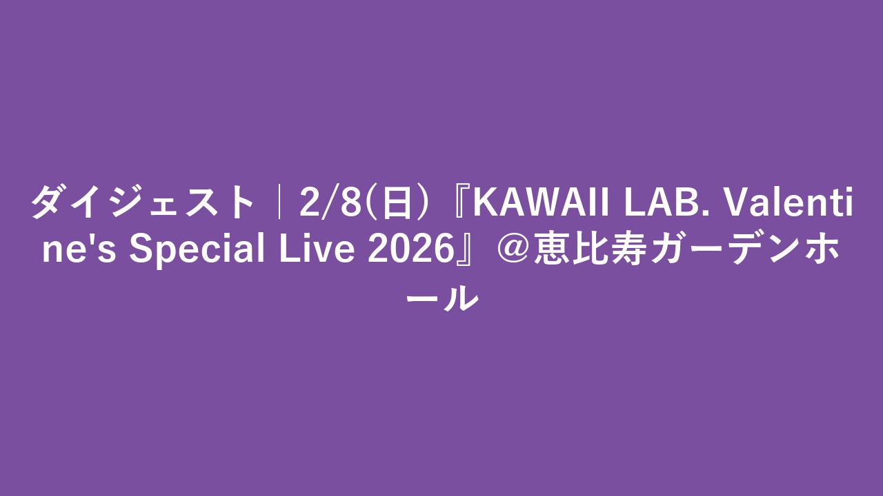 ダイジェスト｜2/8(日)『KAWAII LAB. Valentine's Special Live 2026』＠恵比寿ガーデンホール