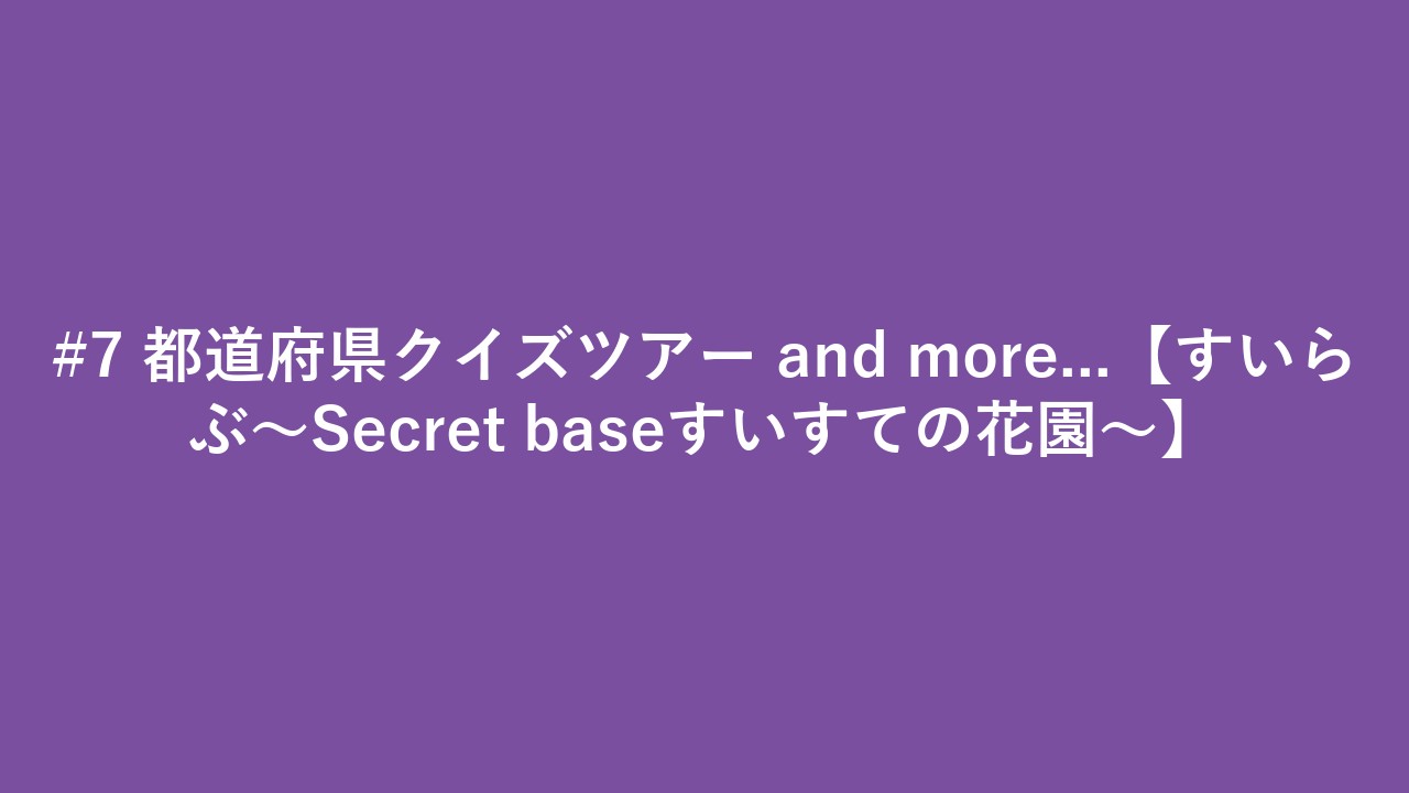 #7 都道府県クイズツアー and more...【すいらぶ〜Secret baseすいすての花園〜】