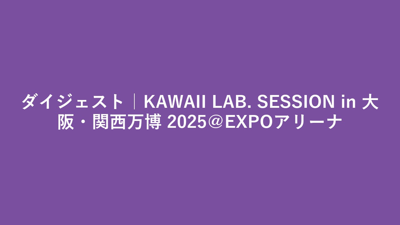 ダイジェスト｜KAWAII LAB. SESSION in 大阪・関西万博 2025＠EXPOアリーナ