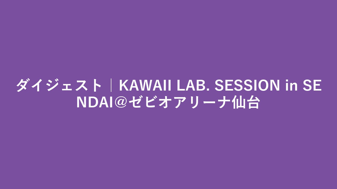 ダイジェスト｜KAWAII LAB. SESSION in SENDAI＠ゼビオアリーナ仙台