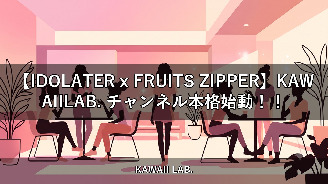 【IDOLATER x FRUITS ZIPPER】KAWAIILAB. チャンネル本格始動！！