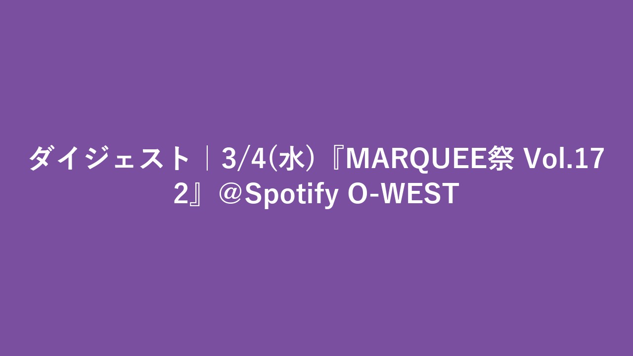 ダイジェスト｜3/4(水)『MARQUEE祭 Vol.172』＠Spotify O-WEST