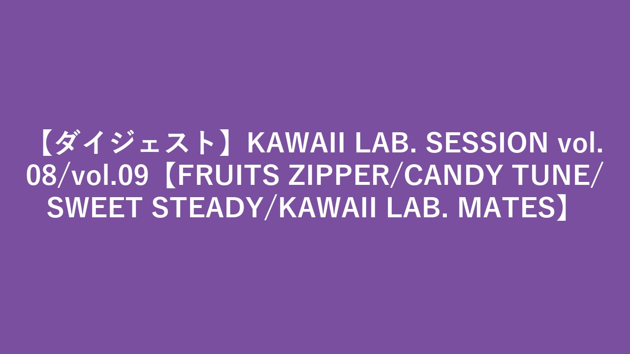 【ダイジェスト】KAWAII LAB. SESSION vol.08/vol.09【FRUITS ZIPPER/CANDY TUNE/SWEET STEADY/KAWAII LAB. MATES】