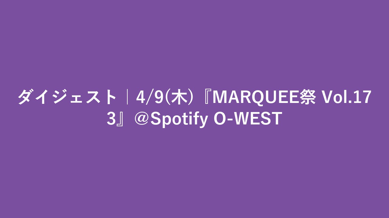 ダイジェスト｜4/9(木)『MARQUEE祭 Vol.173』＠Spotify O-WEST