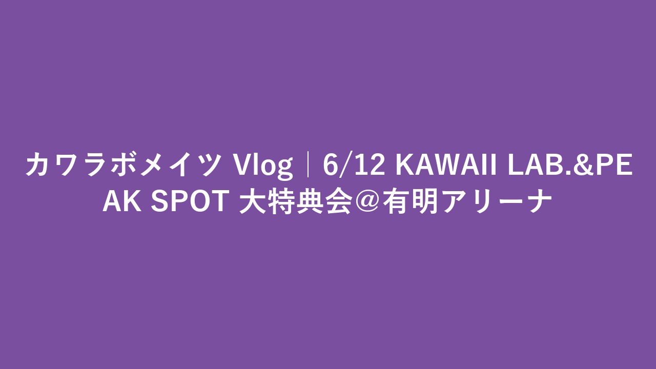 カワラボメイツ Vlog｜6/12 KAWAII LAB.&PEAK SPOT 大特典会＠有明アリーナ