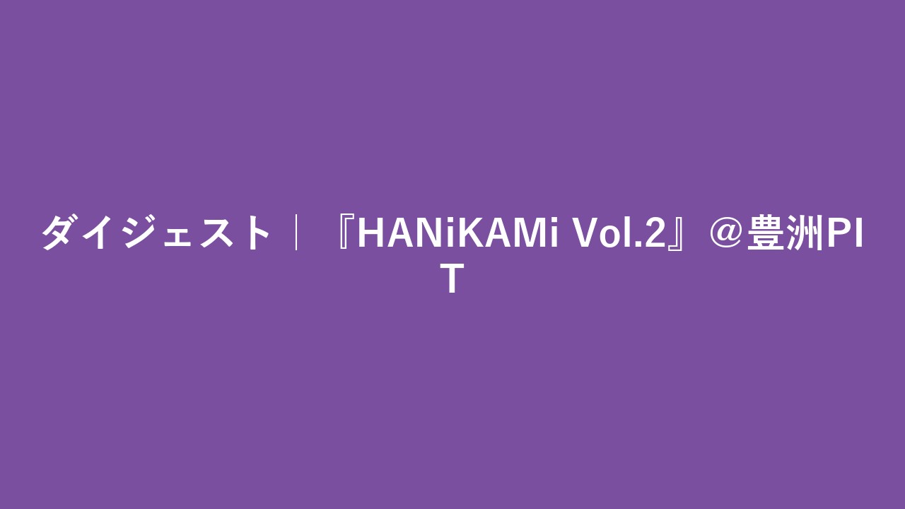 ダイジェスト｜『HANiKAMi Vol.2』＠豊洲PIT