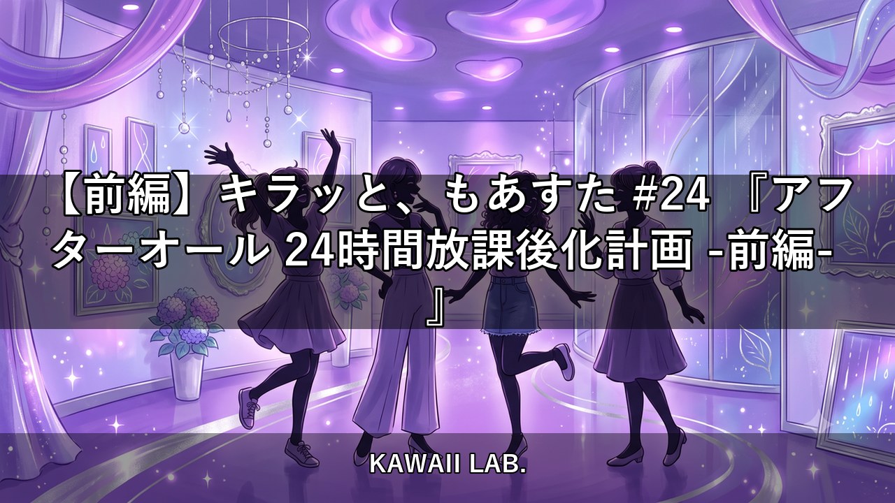 【前編】キラッと、もあすた #24 『アフターオール 24時間放課後化計画 -前編- 』【KAWAII LAB.】