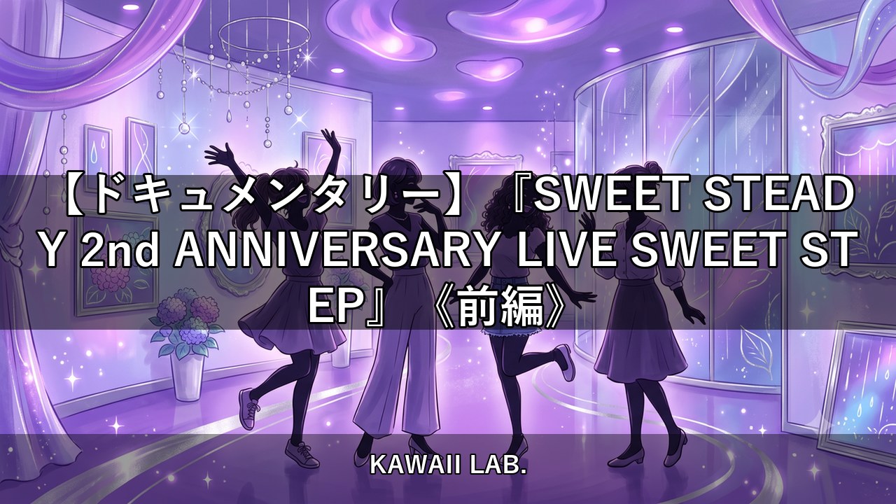 【ドキュメンタリー】『SWEET STEADY 2nd ANNIVERSARY LIVE SWEET STEP』《前編》【KAWAII LAB.】