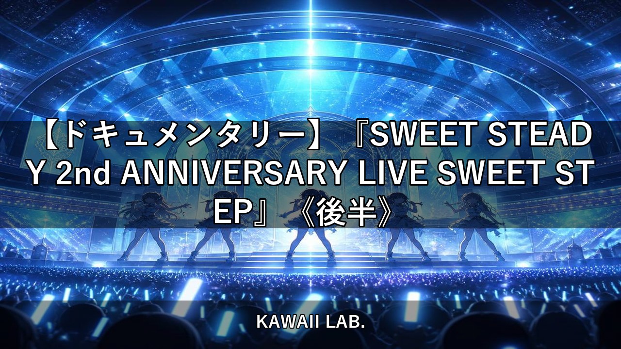 【ドキュメンタリー】『SWEET STEADY 2nd ANNIVERSARY LIVE SWEET STEP』《後半》【KAWAII LAB.】