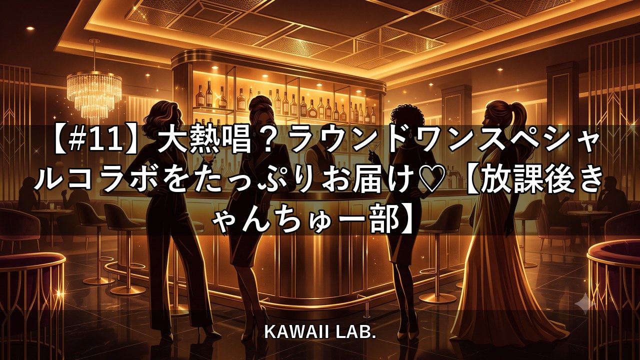 【#11】大熱唱？ラウンドワンスペシャルコラボをたっぷりお届け♡【放課後きゃんちゅー部】【KAWAII LAB.】